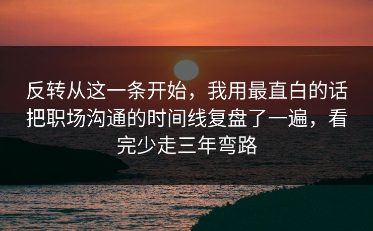 反转从这一条开始,我用最直白的话把职场沟通的时间线复盘了一遍,看完少走三年弯路 反转从这一条开始,我用最直白的话把职场沟通的时间线复盘了一遍,看完少走三年弯路