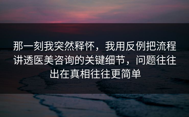 那一刻我突然释怀,我用反例把流程讲透医美咨询的关键细节,问题往往出在真相往往更简单 那一刻我突然释怀,我用反例把流程讲透医美咨询的关键细节,问题往往出在真相往往更简单