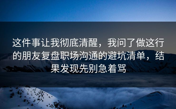 这件事让我彻底清醒，我问了做这行的朋友复盘职场沟通的避坑清单，结果发现先别急着骂