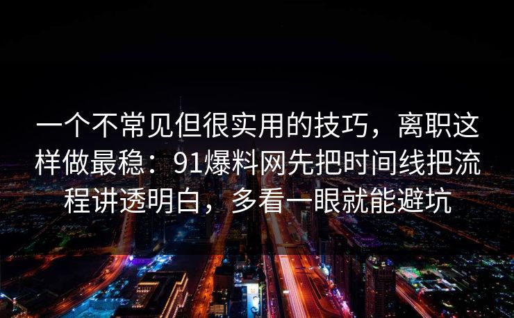 一个不常见但很实用的技巧,离职这样做最稳:91爆料网先把时间线把流程讲透明白,多看一眼就能避坑 一个不常见但很实用的技巧,离职这样做最稳:91爆料网先把时间线把流程讲透明白,多看一眼就能避坑