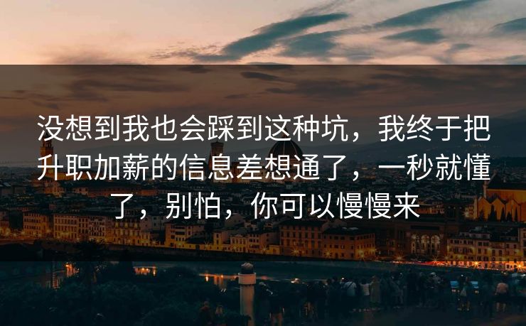 没想到我也会踩到这种坑,我终于把升职加薪的信息差想通了,一秒就懂了,别怕,你可以慢慢来 没想到我也会踩到这种坑,我终于把升职加薪的信息差想通了,一秒就懂了,别怕,你可以慢慢来