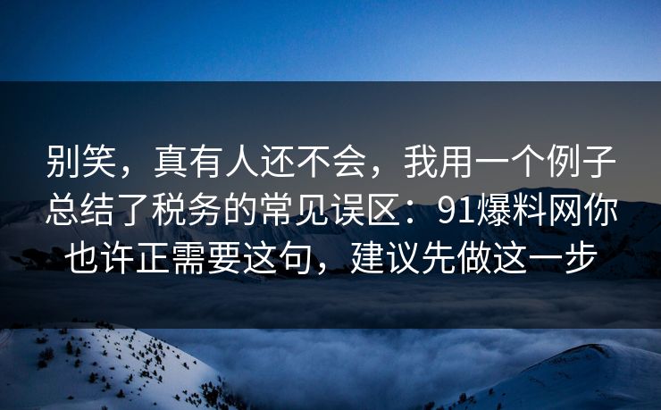 别笑，真有人还不会，我用一个例子总结了税务的常见误区：91爆料网你也许正需要这句，建议先做这一步