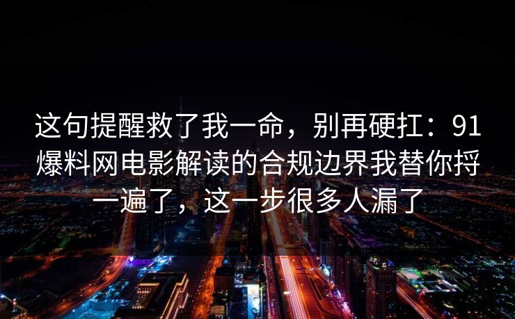 这句提醒救了我一命,别再硬扛:91爆料网电影解读的合规边界我替你捋一遍了,这一步很多人漏了 这句提醒救了我一命,别再硬扛:91爆料网电影解读的合规边界我替你捋一遍了,这一步很多人漏了