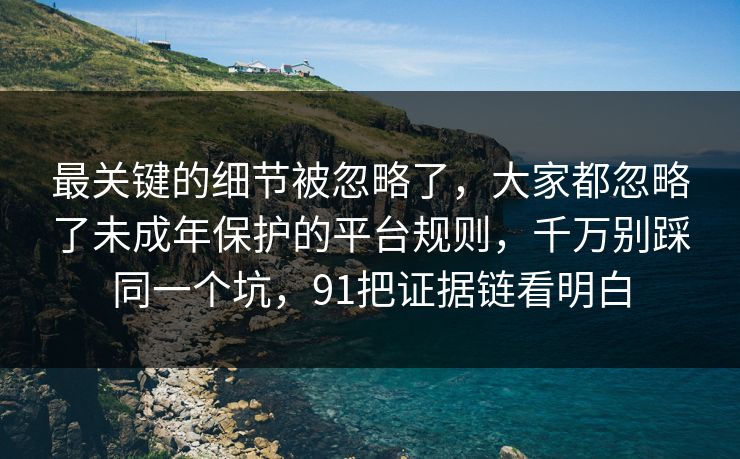 最关键的细节被忽略了，大家都忽略了未成年保护的平台规则，千万别踩同一个坑，91把证据链看明白