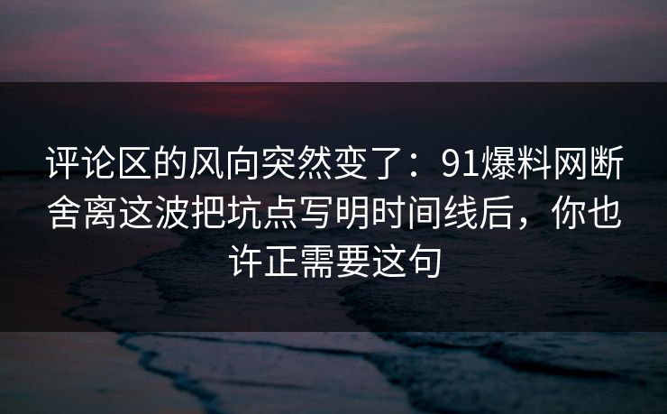 评论区的风向突然变了：91爆料网断舍离这波把坑点写明时间线后，你也许正需要这句