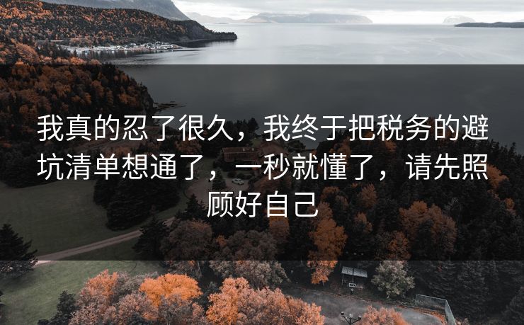 我真的忍了很久，我终于把税务的避坑清单想通了，一秒就懂了，请先照顾好自己