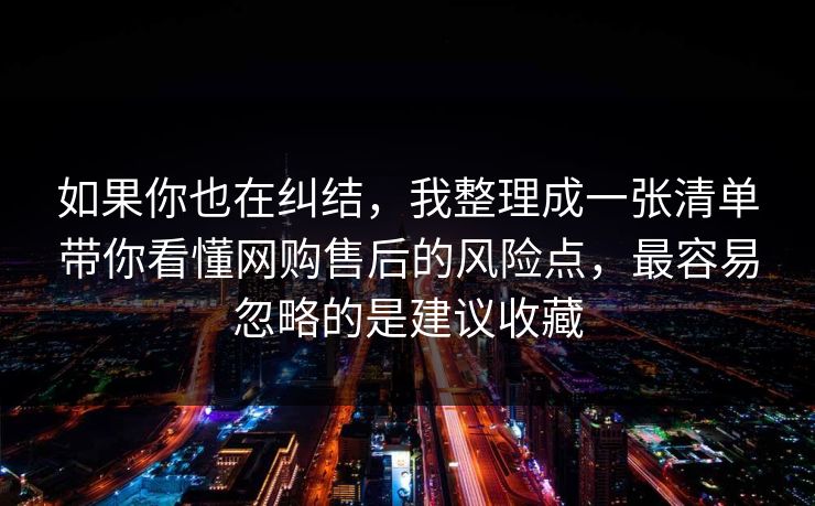 如果你也在纠结,我整理成一张清单带你看懂网购售后的风险点,最容易忽略的是建议收藏 如果你也在纠结,我整理成一张清单带你看懂网购售后的风险点,最容易忽略的是建议收藏
