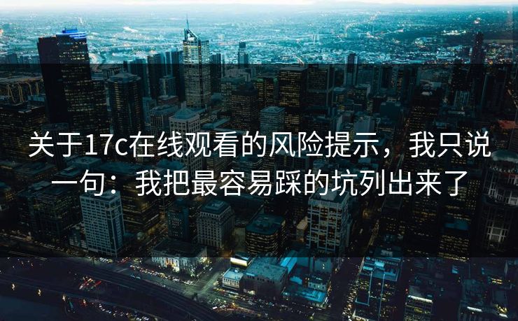 关于17c在线观看的风险提示，我只说一句：我把最容易踩的坑列出来了