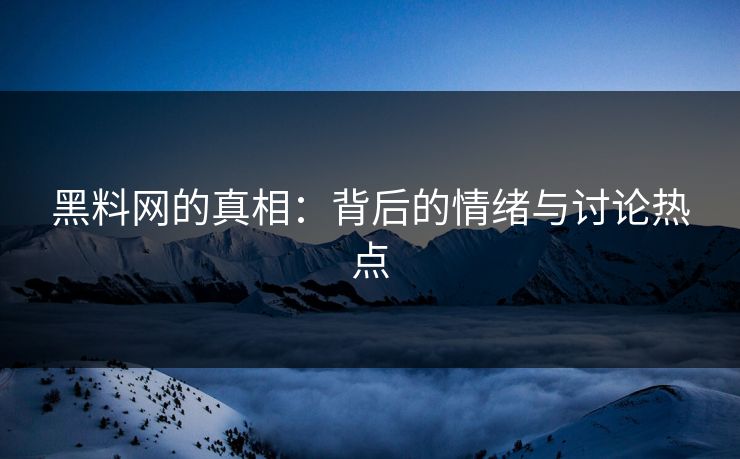 黑料网的真相:背后的情绪与讨论热点 黑料网的真相:背后的情绪与讨论热点