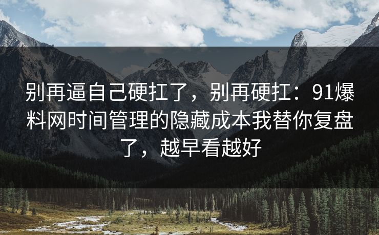 别再逼自己硬扛了，别再硬扛：91爆料网时间管理的隐藏成本我替你复盘了，越早看越好