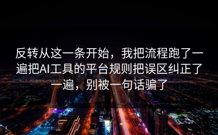反转从这一条开始，我把流程跑了一遍把AI工具的平台规则把误区纠正了一遍，别被一句话骗了