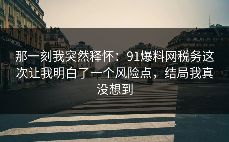 那一刻我突然释怀:91爆料网税务这次让我明白了一个风险点,结局我真没想到 那一刻我突然释怀:91爆料网税务这次让我明白了一个风险点,结局我真没想到