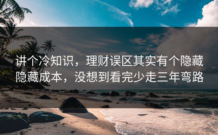 讲个冷知识，理财误区其实有个隐藏隐藏成本，没想到看完少走三年弯路