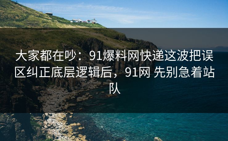 大家都在吵:91爆料网快递这波把误区纠正底层逻辑后,91网 先别急着站队 大家都在吵:91爆料网快递这波把误区纠正底层逻辑后,91网 先别急着站队