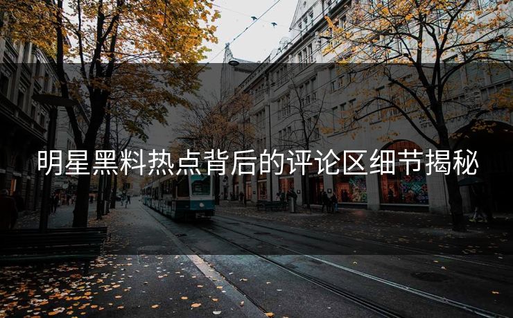 明星黑料热点背后的评论区细节揭秘
